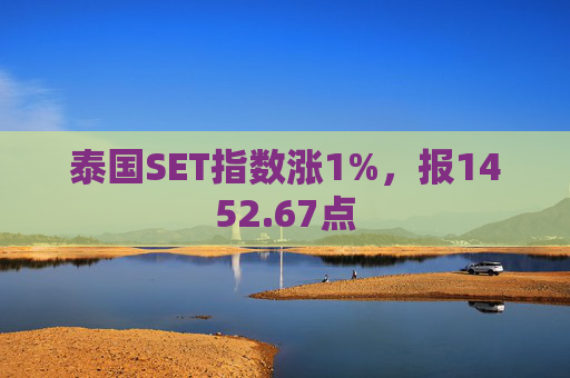 泰国SET指数涨1%，报1452.67点