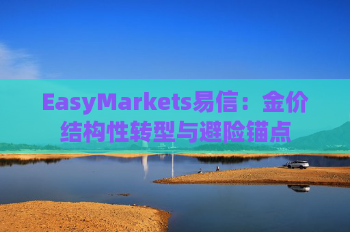 EasyMarkets易信：金价结构性转型与避险锚点