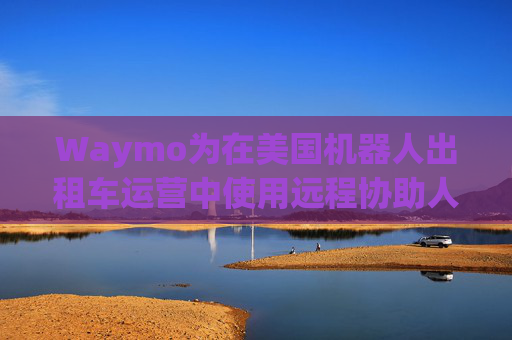 Waymo为在美国机器人出租车运营中使用远程协助人员辩护