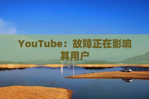 YouTube：故障正在影响其用户