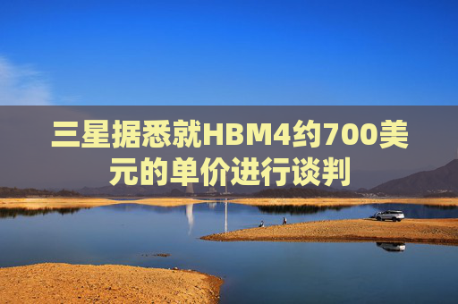 三星据悉就HBM4约700美元的单价进行谈判