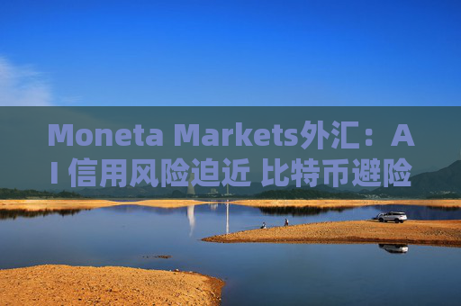 Moneta Markets外汇：AI 信用风险迫近 比特币避险价值凸显