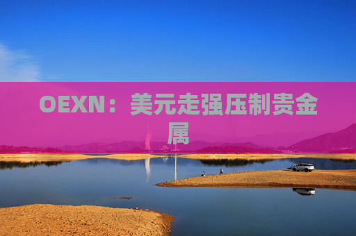 OEXN：美元走强压制贵金属