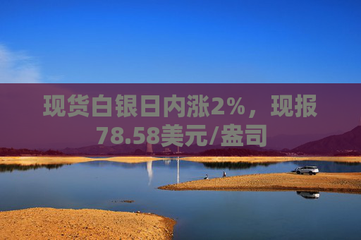 现货白银日内涨2%，现报78.58美元/盎司