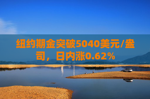 纽约期金突破5040美元/盎司，日内涨0.62%