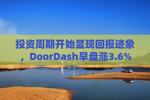 投资周期开始显现回报迹象，DoorDash早盘涨3.6%