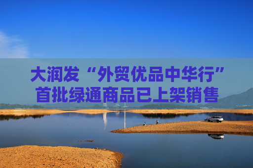 大润发“外贸优品中华行”首批绿通商品已上架销售
