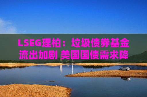 LSEG理柏：垃圾债券基金流出加剧 美国国债需求降温