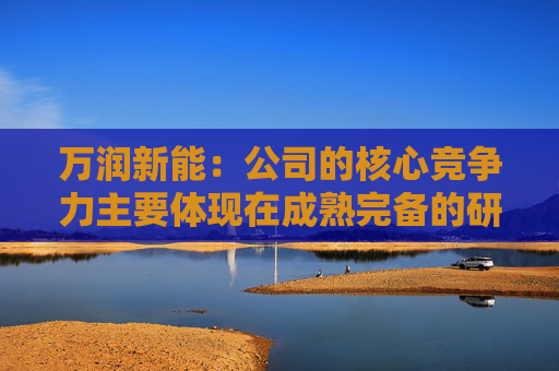 万润新能：公司的核心竞争力主要体现在成熟完备的研发体系和持续创新的技术储备优势