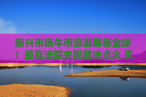 新兴市场牛市浪潮席卷全球！最高法院关税裁决点火 贝莱德新兴市场ETF再创新高