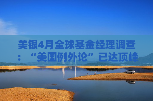 美银4月全球基金经理调查：“美国例外论”已达顶峰  第1张