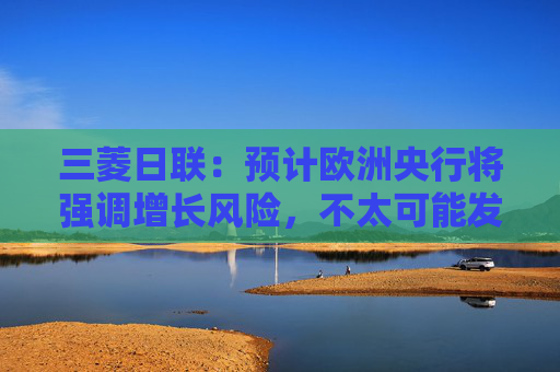 三菱日联：预计欧洲央行将强调增长风险，不太可能发出新信号