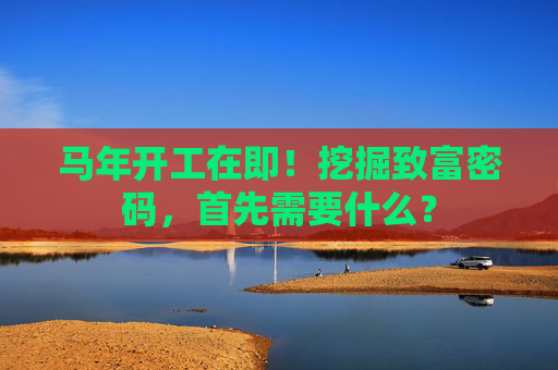 马年开工在即！挖掘致富密码，首先需要什么？