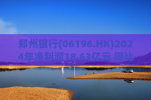 郑州银行(06196.HK)2024年净利润18.63亿元 同比增长0.21%