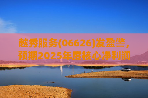 越秀服务(06626)发盈警，预期2025年度核心净利润同比下降约45%至50%