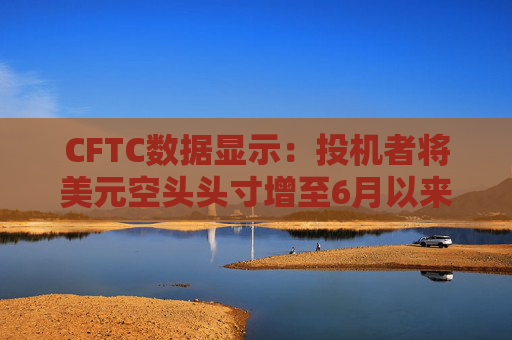 CFTC数据显示：投机者将美元空头头寸增至6月以来最高水平