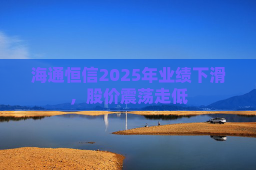 海通恒信2025年业绩下滑,股价震荡走低 第1张 海通恒信2025年业绩下滑,股价震荡走低 第1张