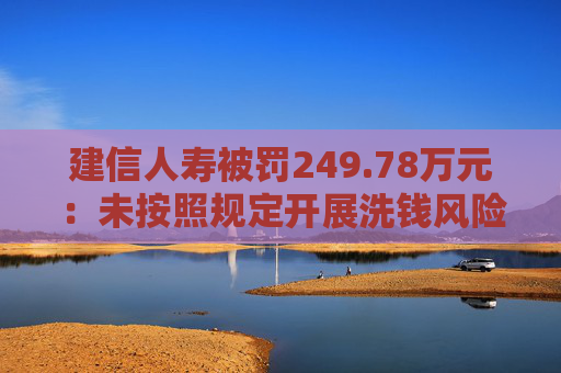 建信人寿被罚249.78万元：未按照规定开展洗钱风险评估或者健全相应的风险管控制度