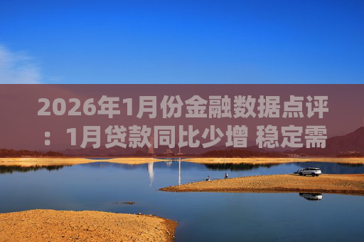2026年1月份金融数据点评：1月贷款同比少增 稳定需求仍需政策加力