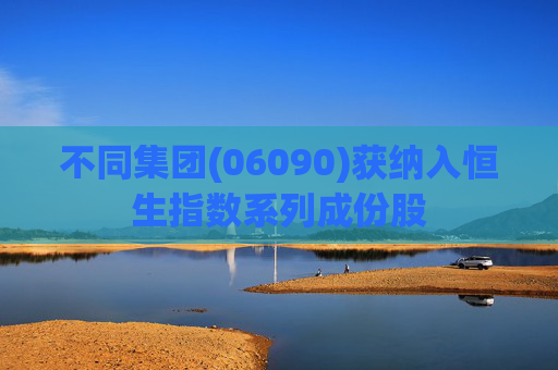 不同集团(06090)获纳入恒生指数系列成份股