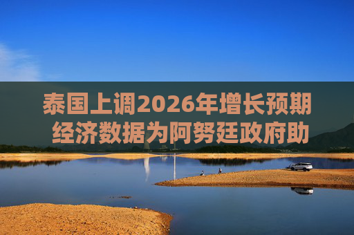泰国上调2026年增长预期 经济数据为阿努廷政府助力