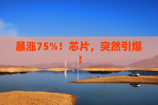 暴涨75%！芯片，突然引爆！