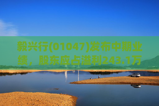 毅兴行(01047)发布中期业绩，股东应占溢利243.1万港元