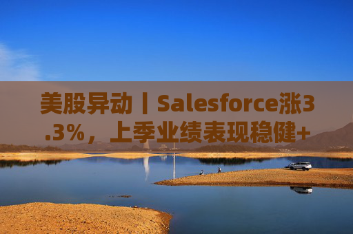 美股异动丨Salesforce涨3.3%，上季业绩表现稳健+拟回购500亿美元股票