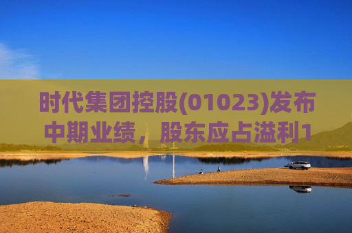 时代集团控股(01023)发布中期业绩，股东应占溢利1395.3万港元 同比转亏为盈