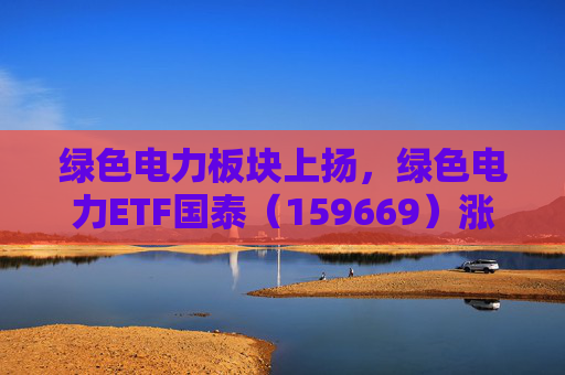 绿色电力板块上扬，绿色电力ETF国泰（159669）涨超2%