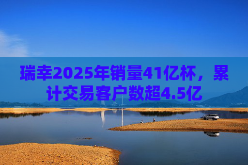瑞幸2025年销量41亿杯，累计交易客户数超4.5亿