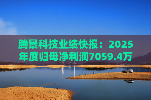 腾景科技业绩快报：2025年度归母净利润7059.4万元，同比增长1.77%