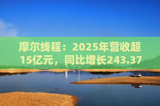 摩尔线程：2025年营收超15亿元，同比增长243.37%