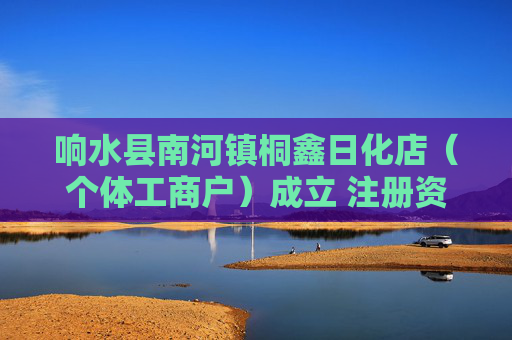 响水县南河镇桐鑫日化店（个体工商户）成立 注册资本5万人民币