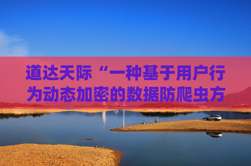 道达天际“一种基于用户行为动态加密的数据防爬虫方法及系统”专利获授权