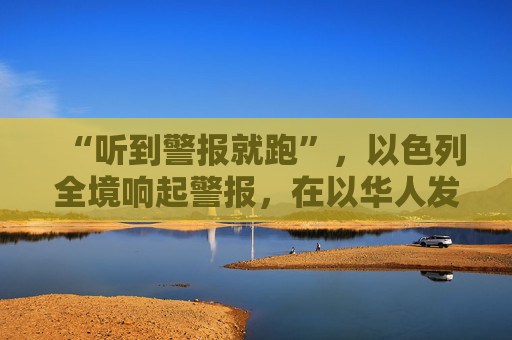 “听到警报就跑”，以色列全境响起警报，在以华人发声