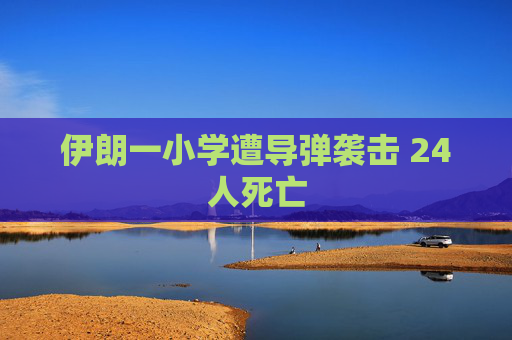 伊朗一小学遭导弹袭击 24人死亡