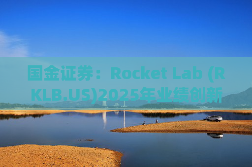 国金证券：Rocket Lab (RKLB.US)2025年业绩创新高 在手订单高达18.5亿美元