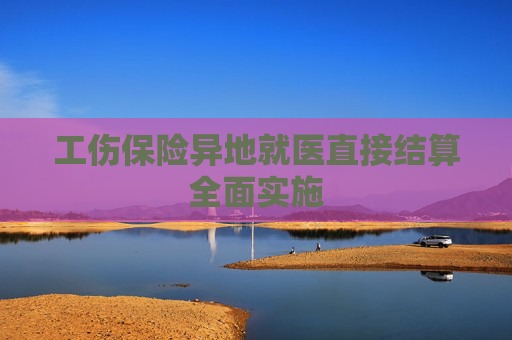 工伤保险异地就医直接结算全面实施