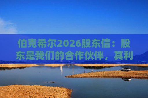 伯克希尔2026股东信：股东是我们的合作伙伴，其利益是我们决策的核心