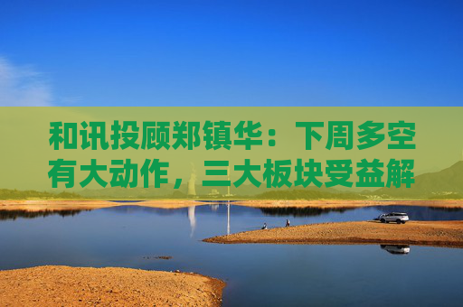 和讯投顾郑镇华：下周多空有大动作，三大板块受益解读！