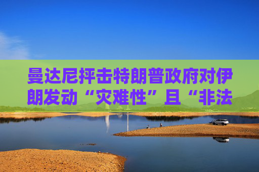 曼达尼抨击特朗普政府对伊朗发动“灾难性”且“非法”的打击行动