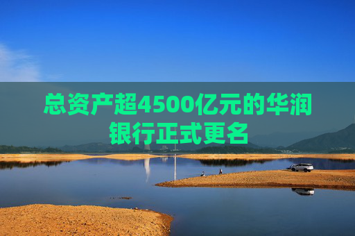 总资产超4500亿元的华润银行正式更名