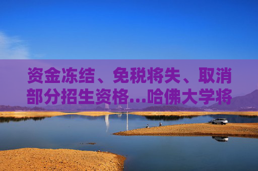 资金冻结、免税将失、取消部分招生资格…哈佛大学将如何应对特朗普政府重压