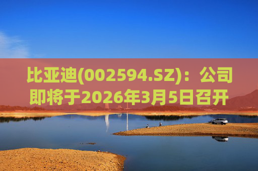 比亚迪(002594.SZ)：公司即将于2026年3月5日召开颠覆性技术发布会