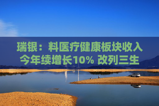瑞银：料医疗健康板块收入今年续增长10% 改列三生制药为首选