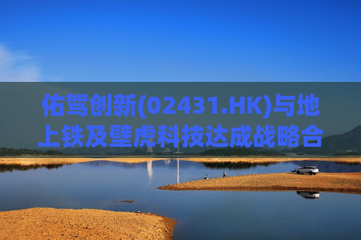 佑驾创新(02431.HK)与地上铁及壁虎科技达成战略合作协定，推动自动驾驶技术在城市物流领域的规模化应用