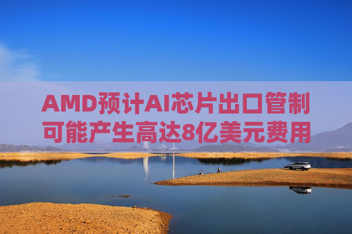 AMD预计AI芯片出口管制可能产生高达8亿美元费用