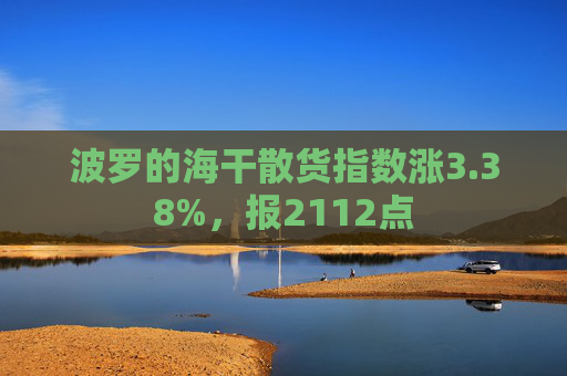波罗的海干散货指数涨3.38%，报2112点