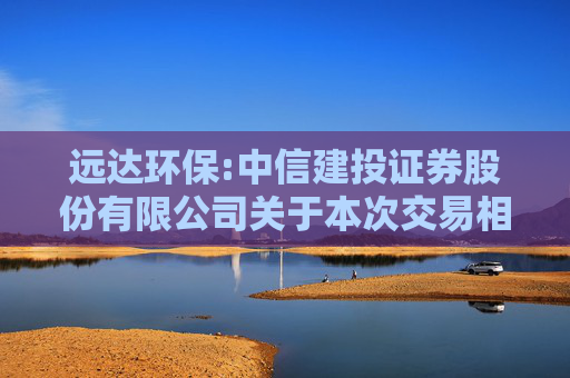 远达环保:中信建投证券股份有限公司关于本次交易相关主体不存在依据《上市公司监管指引第7号――上市公司重大资产重组相关股票异常交易监管》第十二条不得参与任何上市公司重大资产重组情形的核查意见